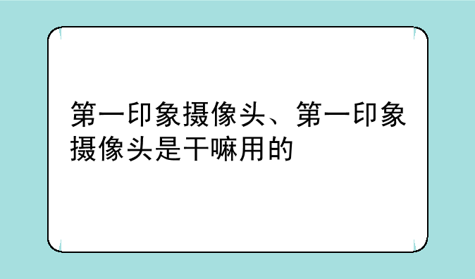 第一印象摄像头、第一印象摄像头是干嘛用的