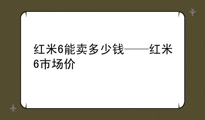 红米6能卖多少钱——红米