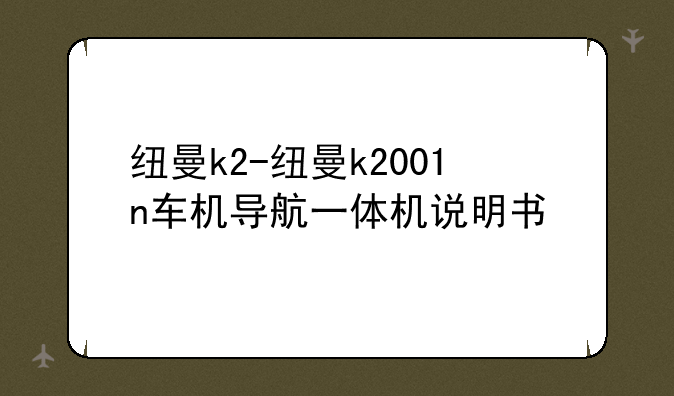 纽曼k2-纽曼k2001n车机导航一体机说明书
