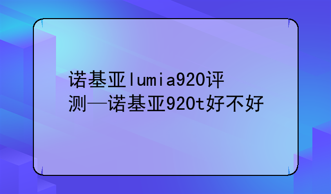 诺基亚lumia920评测—诺基亚920t好不好
