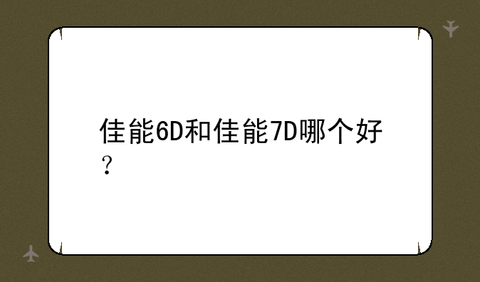 佳能6D和佳能7D哪个好？