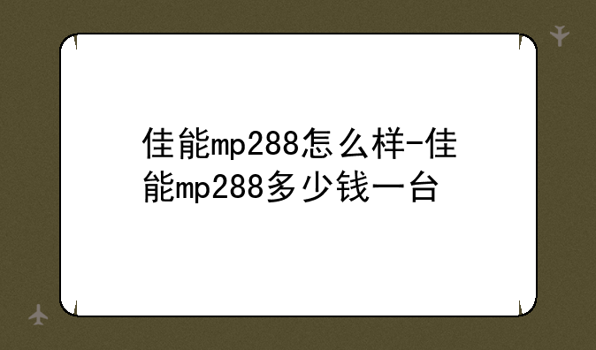 佳能mp288怎么样-佳能mp288多少钱一台