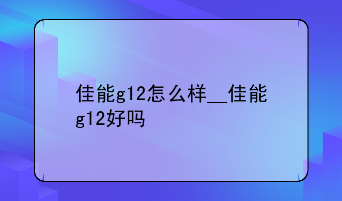佳能g12怎么样__佳能g12好吗