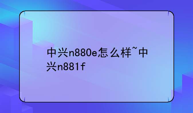 中兴n880e怎么样~中兴n881f
