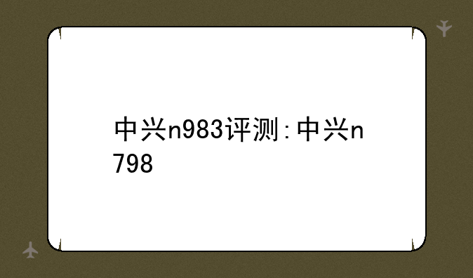 中兴n983评测:中兴n798