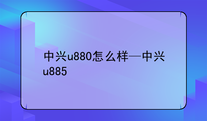 中兴u880怎么样—中兴u885