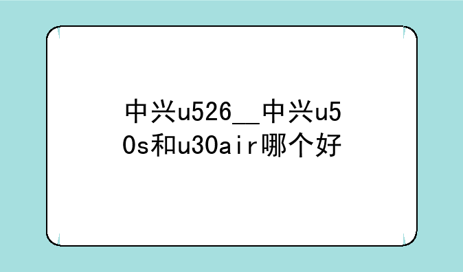 中兴u526__中兴u50s和u30air哪个好