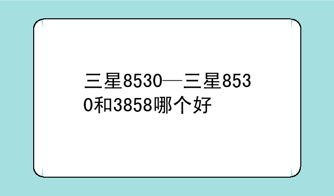 三星8530—三星8530和3858哪个好