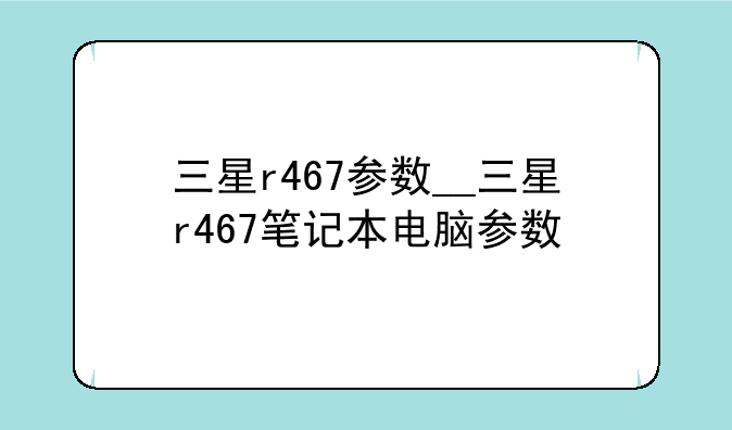 三星r467参数__三星r467笔记