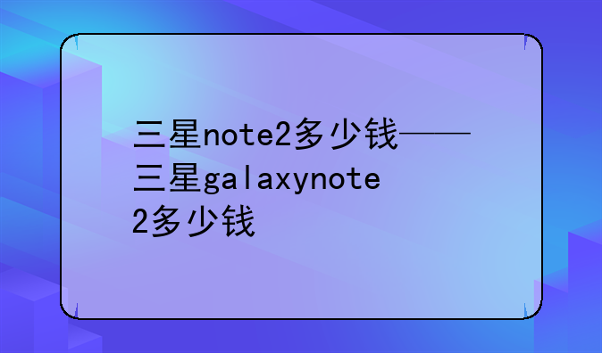 三星note2多少钱——三星galaxynote2多少钱