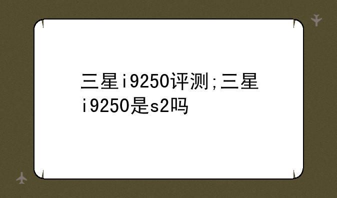 三星i9250评测;三星i9250是