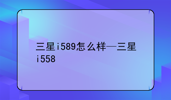 三星i589怎么样—三星i558