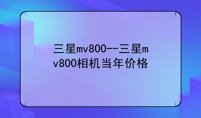 三星mv800--三星mv800相机当年价格