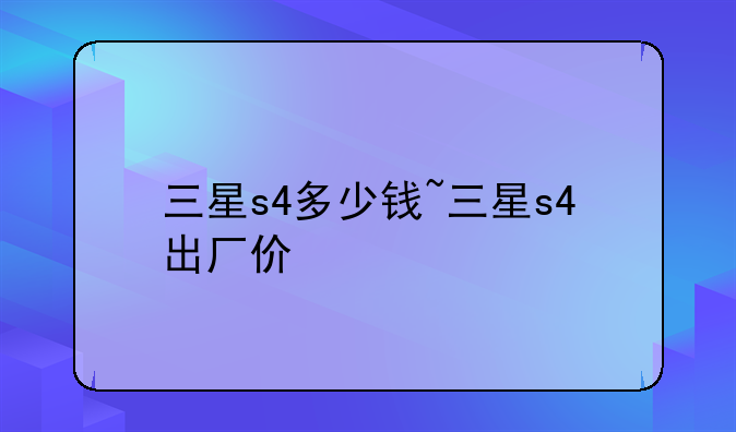 三星s4多少钱~三星s4出厂价