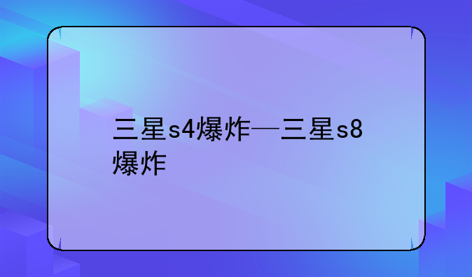 三星s4爆炸—三星s8+爆炸