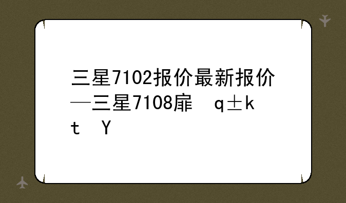 三星7102报价最新报价—三星7108手机价格