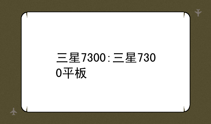 三星7300:三星7300平板