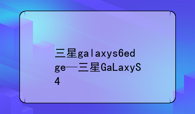 三星galaxys6edge—三星GaLaxyS4