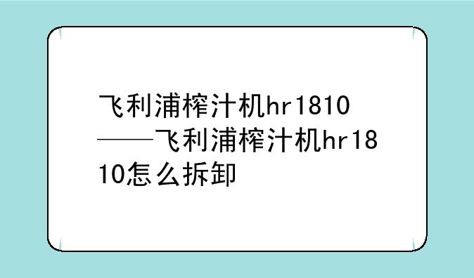 飞利浦榨汁机hr1810——飞利浦榨汁机hr1810怎么拆卸