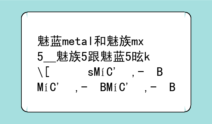 魅蓝metal和魅族mx5__魅族5跟魅蓝5是一款手机吗