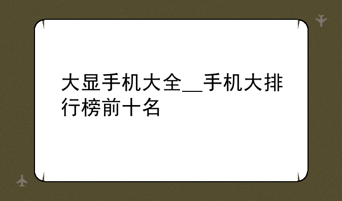 大显手机大全__手机大排行