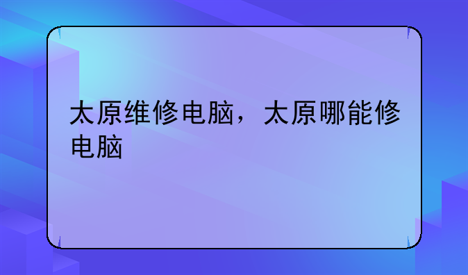太原维修电脑，太原哪能