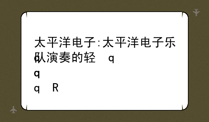 太平洋电子:太平洋电子乐队演奏的轻音乐