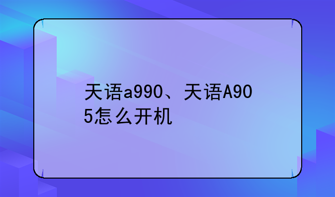 天语a990、天语A905怎么开机