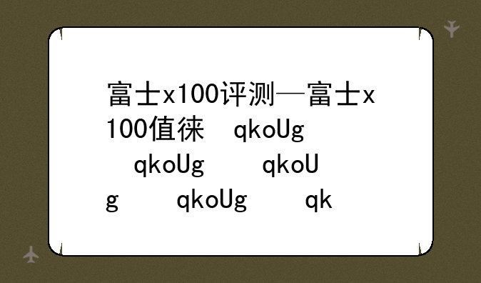 富士x100评测—富士x100值得买吗