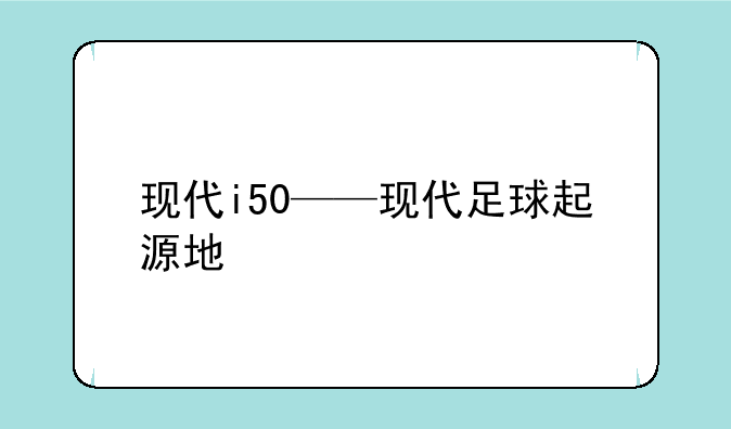 现代i50——现代足球起源地