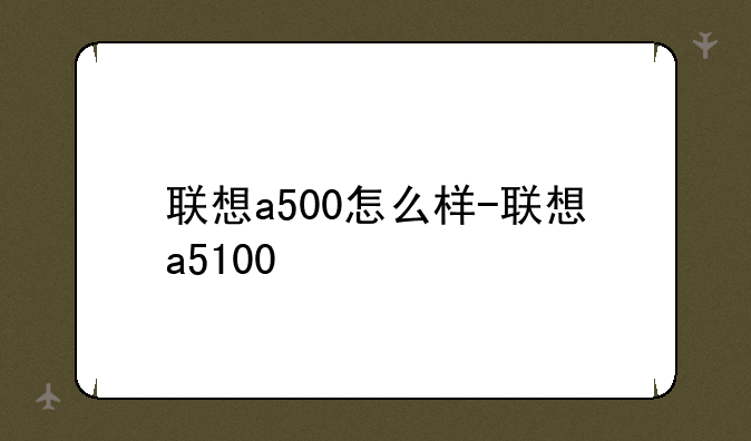 联想a500怎么样-联想a5100
