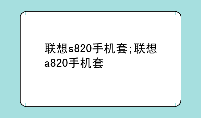 联想s820手机套;联想a820手