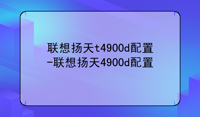 联想扬天t4900d配置-联想扬天4900d配置