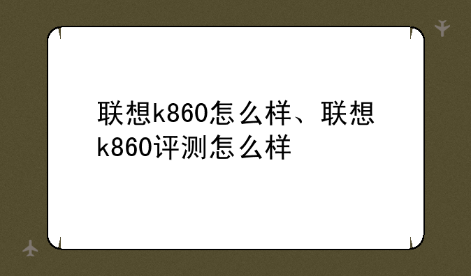 联想k860怎么样、联想k860评测怎么样