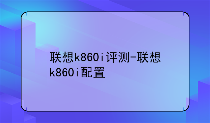 联想k860i评测-联想k860i配置