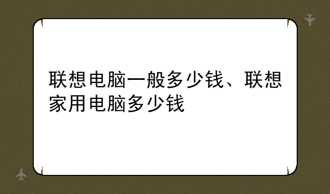 联想电脑一般多少钱、联想家用电脑多少钱