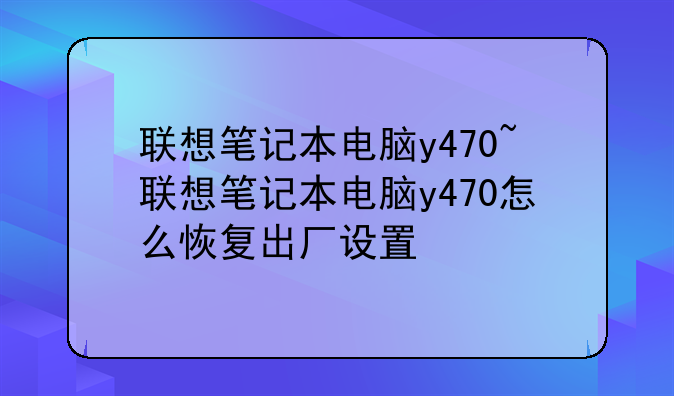 联想笔记本电脑y470~联想笔记本电脑y470怎么恢复出厂设置