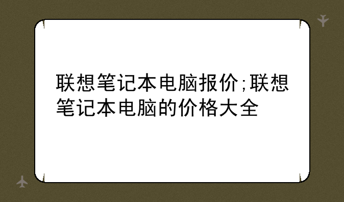 联想笔记本电脑报价;联想笔记本电脑的价格大全