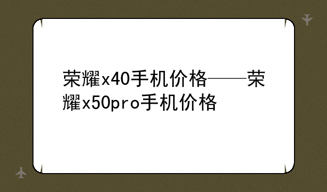 荣耀x40手机价格——荣耀x50pro手机价格