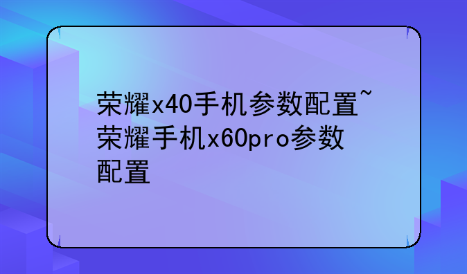 荣耀x40手机参数配置~荣耀