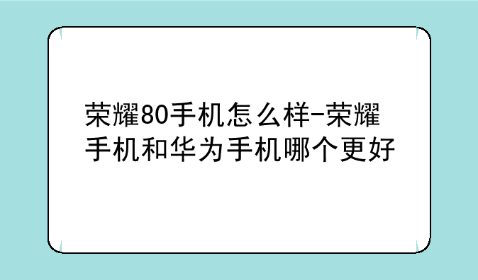 荣耀80手机怎么样-荣耀手机和华为手机哪个更好