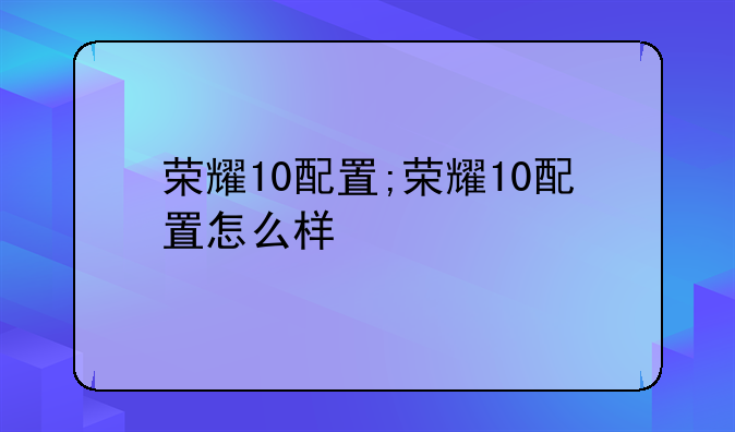荣耀10配置;荣耀10配置怎么样