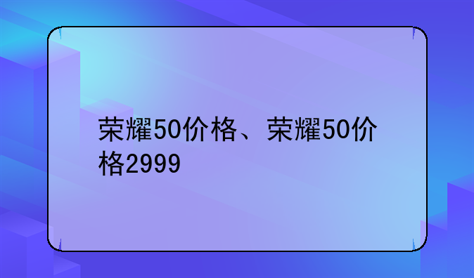 荣耀50价格、荣耀50价格2999