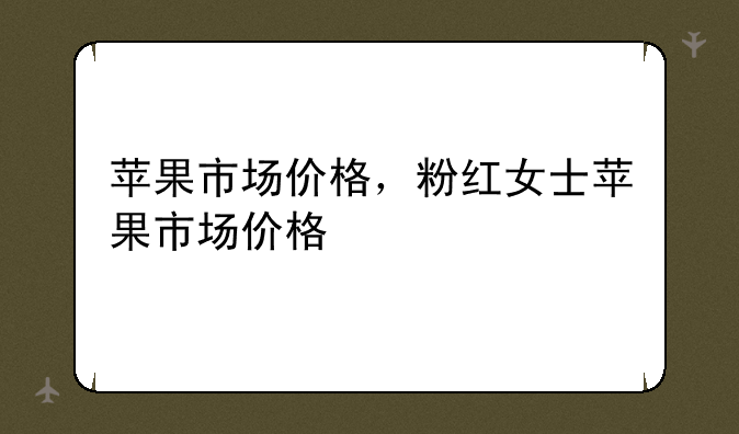 苹果市场价格，粉红女士苹果市场价格