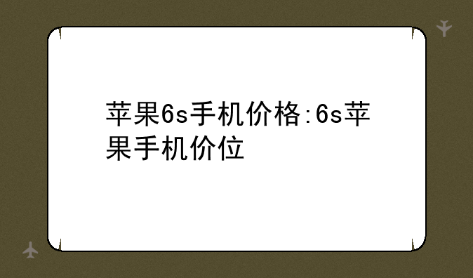 苹果6s手机价格:6s苹果手机