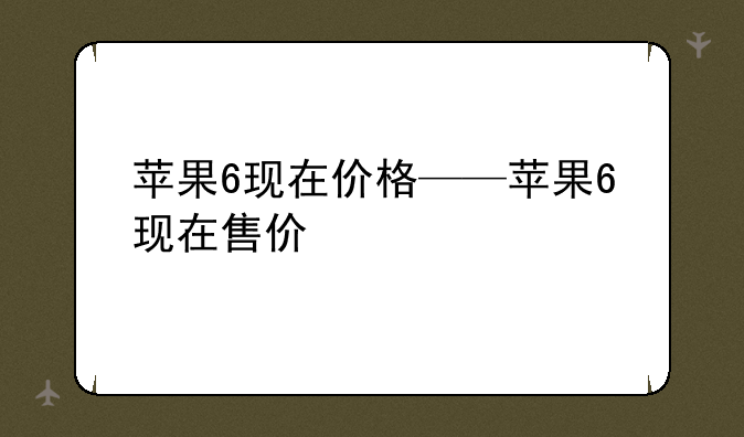 苹果6现在价格——苹果6现在售价