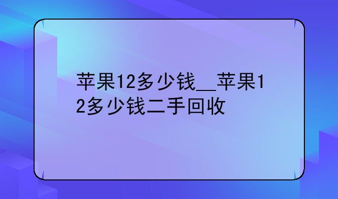 苹果12多少钱__苹果12多少钱二手回收