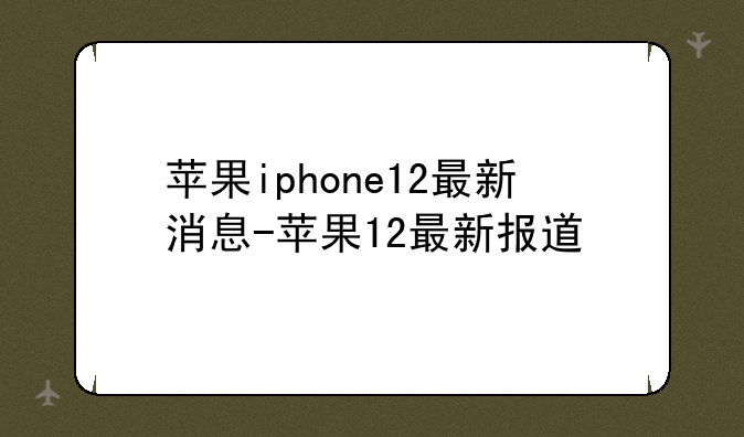 苹果iphone12最新消息-苹果