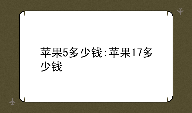 苹果5多少钱:苹果17多少钱