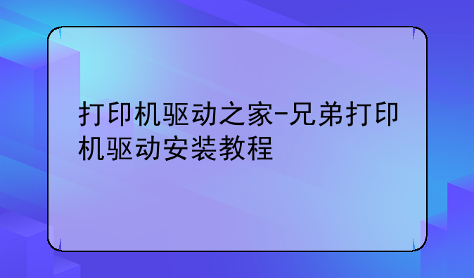 打印机驱动之家-兄弟打印机驱动安装教程